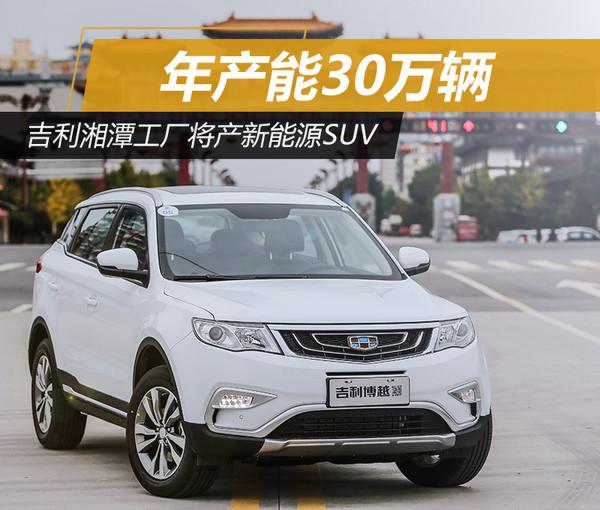 吉利湘潭工廠將產(chǎn)新能源SUV 產(chǎn)能30萬輛 吉利湘潭工廠將產(chǎn)新能源SUV 產(chǎn)能30萬輛